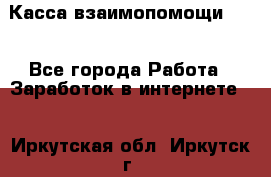 Касса взаимопомощи !!! - Все города Работа » Заработок в интернете   . Иркутская обл.,Иркутск г.